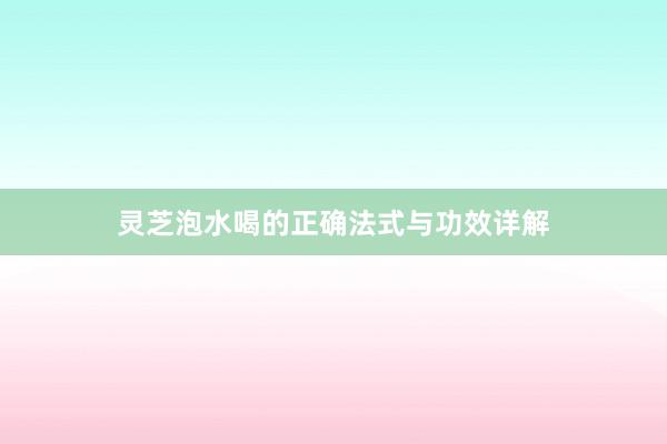 灵芝泡水喝的正确法式与功效详解